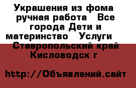 Украшения из фома  ручная работа - Все города Дети и материнство » Услуги   . Ставропольский край,Кисловодск г.